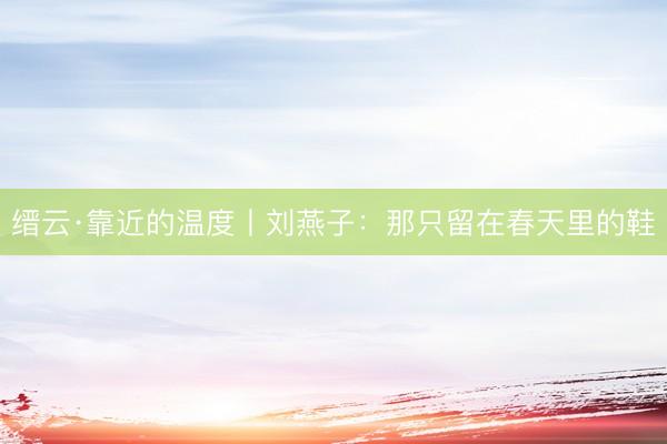 缙云·靠近的温度丨刘燕子:那只留在春天里的鞋