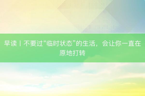 早读丨不要过“临时状态”的生活，会让你一直在原地打转