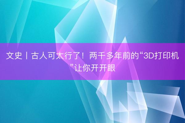文史丨古人可太行了！两千多年前的“3D打印机”让你开开眼