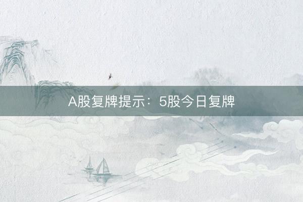 A股复牌提示：5股今日复牌