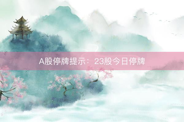 A股停牌提示：23股今日停牌