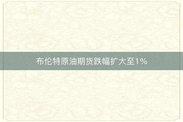 布伦特原油期货跌幅扩大至1%