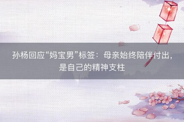 孙杨回应“妈宝男”标签:母亲始终陪伴付出,是自己的精神支柱