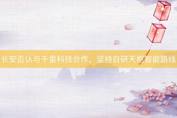 长安否认与千里科技合作，坚持自研天枢智能路线