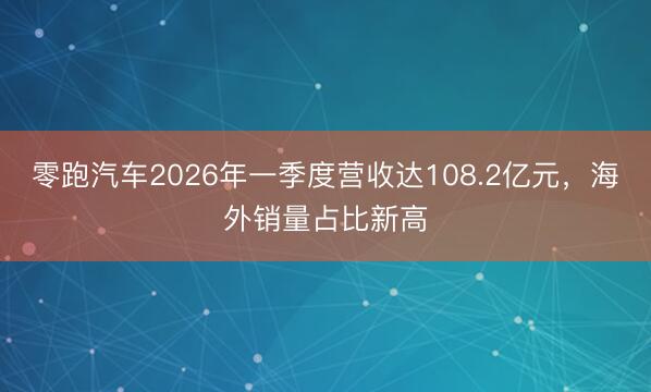 零跑汽车2026年一季度营收达108.2亿元，海外销量占比新高