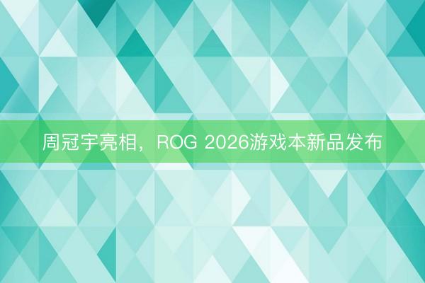 周冠宇亮相，ROG 2026游戏本新品发布