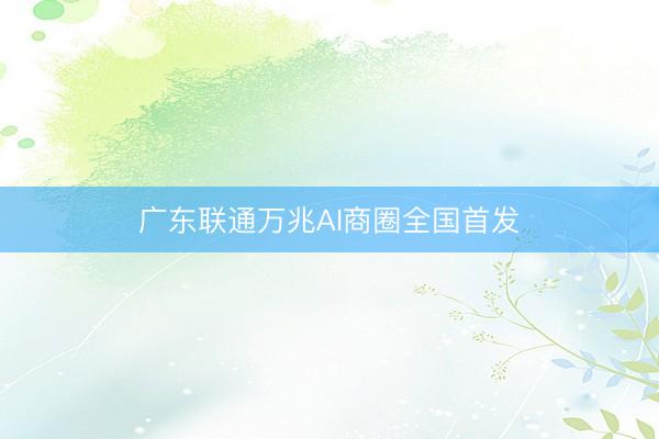 广东联通万兆AI商圈全国首发
