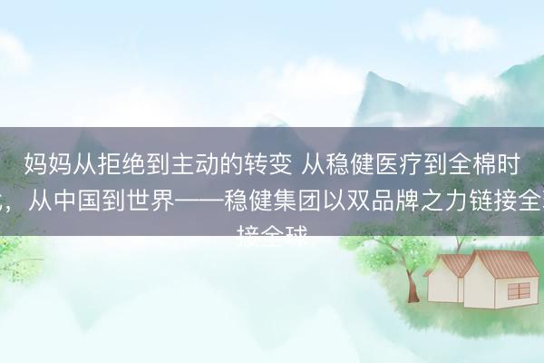 妈妈从拒绝到主动的转变 从稳健医疗到全棉时代，从中国到世界——稳健集团以双品牌之力链接全球