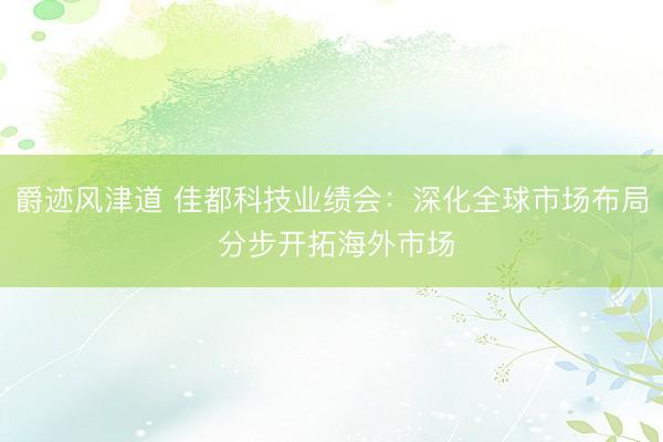 爵迹风津道 佳都科技业绩会：深化全球市场布局 分步开拓海外市场
