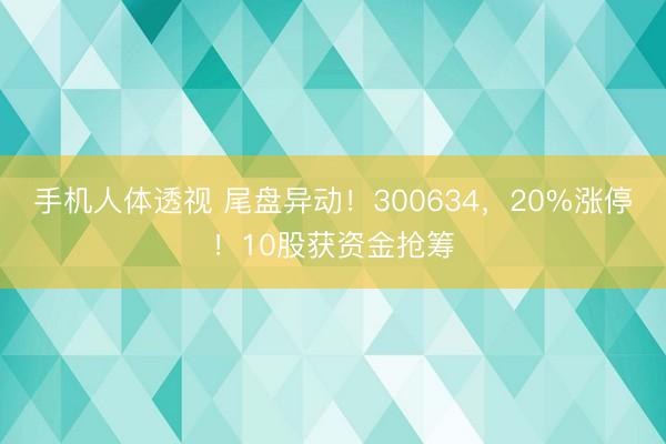 手机人体透视 尾盘异动！300634，20%涨停！10股获资金抢筹