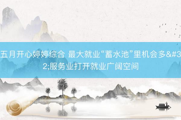五月开心婷婷综合 最大就业“蓄水池”里机会多 服务业打开就业广阔空间
