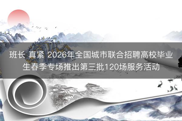 班长 真紧 2026年全国城市联合招聘高校毕业生春季专场推出第三批120场服务活动