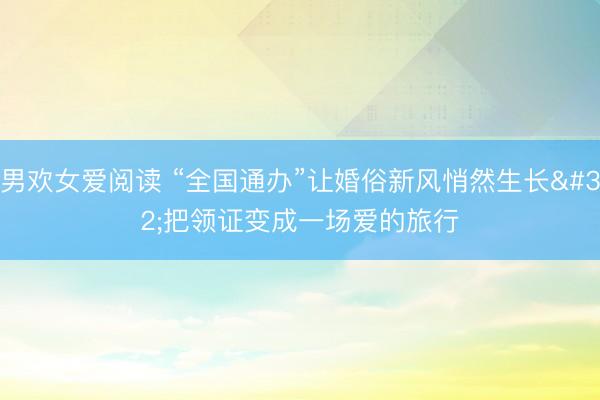 男欢女爱阅读 “全国通办”让婚俗新风悄然生长 把领证变成一场爱的旅行