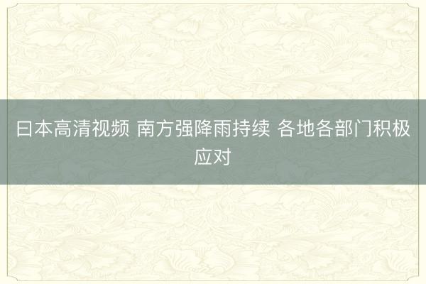 曰本高清视频 南方强降雨持续 各地各部门积极应对