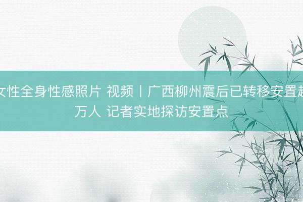 女性全身性感照片 视频丨广西柳州震后已转移安置超万人 记者实地探访安置点