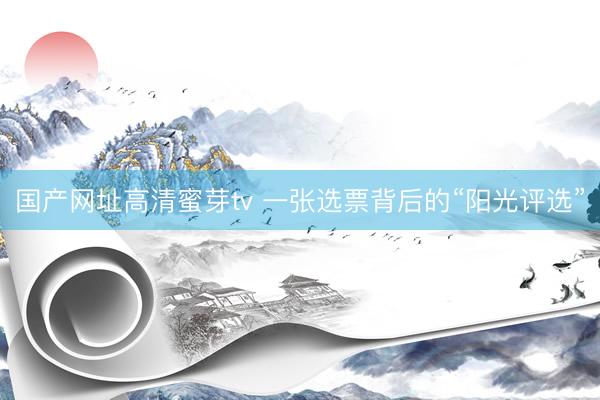 国产网址高清蜜芽tv 一张选票背后的“阳光评选”