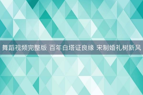 舞蹈视频完整版 百年白塔证良缘 宋制婚礼树新风