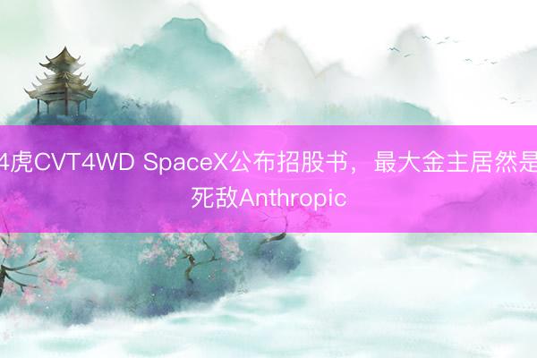 4虎CVT4WD SpaceX公布招股书，最大金主居然是死敌Anthropic