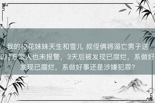 我的校花妹妹天生和雪儿 叔侄俩将溺亡男子送回家离开，未通知对方家人也未报警，3天后被发现已腐烂，系做好事还是涉嫌犯罪？
