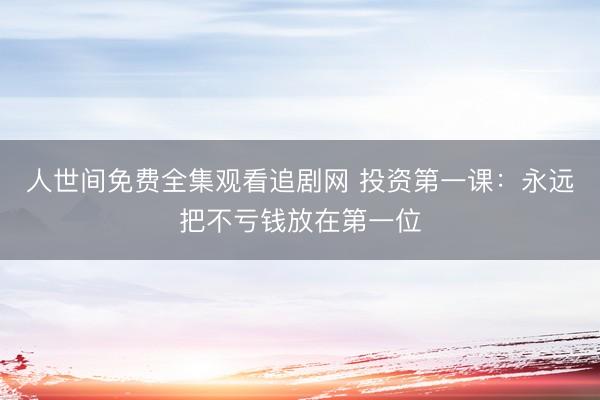 人世间免费全集观看追剧网 投资第一课：永远把不亏钱放在第一位