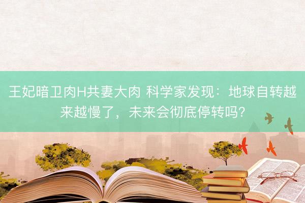 王妃暗卫肉H共妻大肉 科学家发现：地球自转越来越慢了，未来会彻底停转吗？