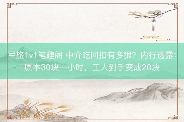 军旅1v1笔趣阁 中介吃回扣有多狠？内行透露：原本30块一小时，工人到手变成20块