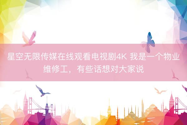 星空无限传媒在线观看电视剧4K 我是一个物业维修工，有些话想对大家说