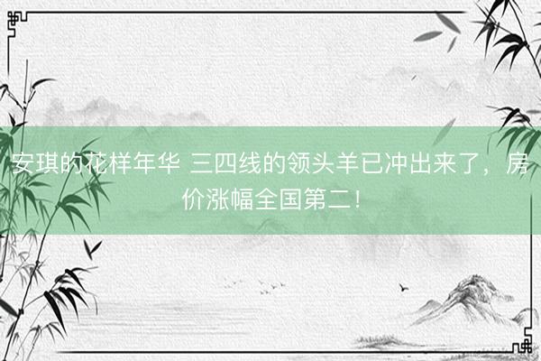 安琪的花样年华 三四线的领头羊已冲出来了，房价涨幅全国第二！