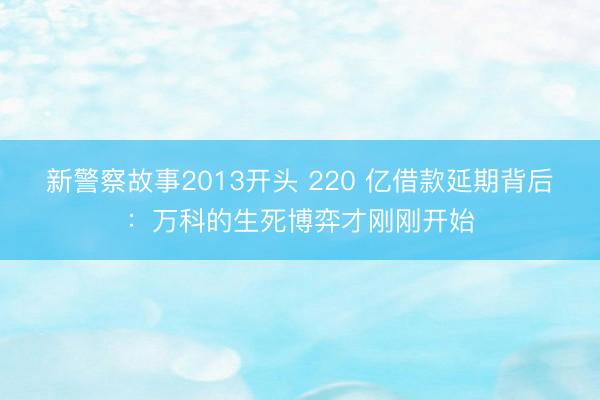 新警察故事2013开头 220 亿借款延期背后：万科的生死博弈才刚刚开始