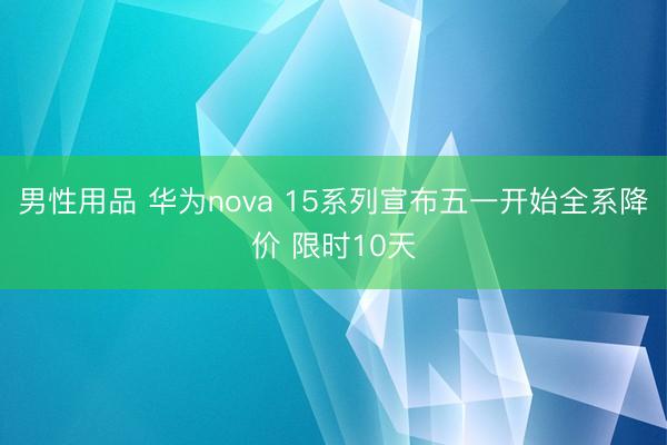 男性用品 华为nova 15系列宣布五一开始全系降价 限时10天