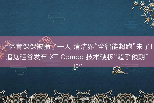上体育课课被捅了一天 清洁界“全智能超跑”来了！追觅硅谷发布 XT Combo 技术硬核“超乎预期”