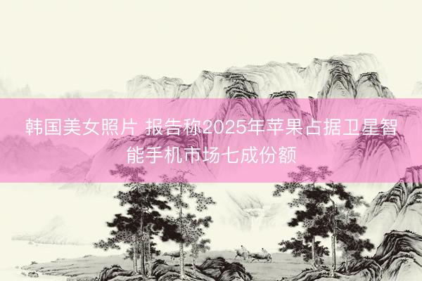 韩国美女照片 报告称2025年苹果占据卫星智能手机市场七成份额