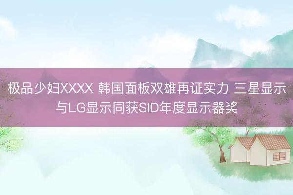 极品少妇XXXX 韩国面板双雄再证实力 三星显示与LG显示同获SID年度显示器奖
