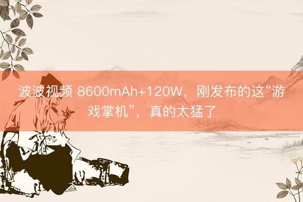 波波视频 8600mAh+120W，刚发布的这“游戏掌机”，真的太猛了