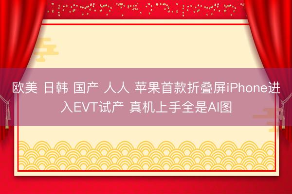 欧美 日韩 国产 人人 苹果首款折叠屏iPhone进入EVT试产 真机上手全是AI图
