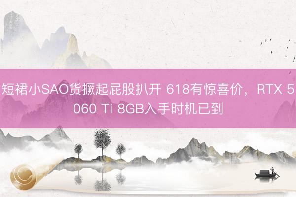 短裙小SAO货撅起屁股扒开 618有惊喜价，RTX 5060 Ti 8GB入手时机已到
