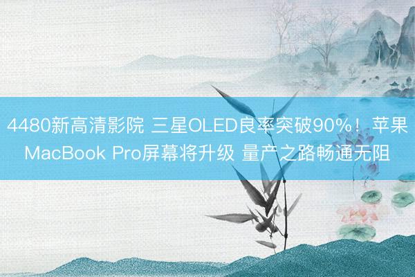 4480新高清影院 三星OLED良率突破90%!苹果MacBook Pro屏幕将升级 量产之路畅通无阻