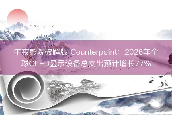 午夜影院破解版 Counterpoint：2026年全球OLED显示设备总支出预计增长77%