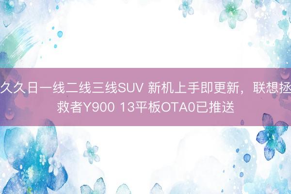 久久日一线二线三线SUV 新机上手即更新，联想拯救者Y900 13平板OTA0已推送