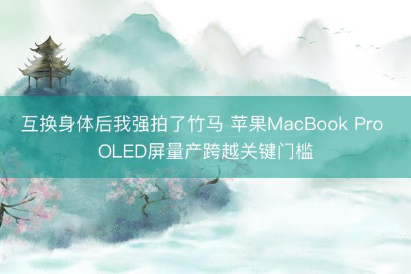 互换身体后我强拍了竹马 苹果MacBook Pro OLED屏量产跨越关键门槛