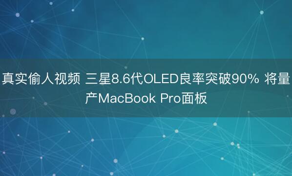 真实偷人视频 三星8.6代OLED良率突破90% 将量产MacBook Pro面板