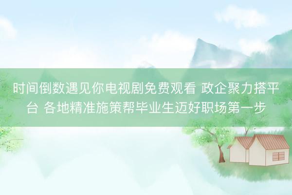 时间倒数遇见你电视剧免费观看 政企聚力搭平台 各地精准施策帮毕业生迈好职场第一步