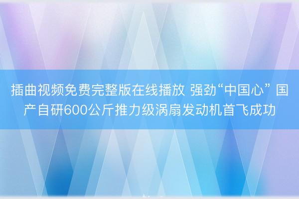插曲视频免费完整版在线播放 强劲“中国心” 国产自研600公斤推力级涡扇发动机首飞成功