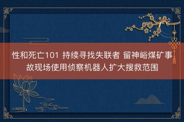 性和死亡101 持续寻找失联者 留神峪煤矿事故现场使用侦察机器人扩大搜救范围