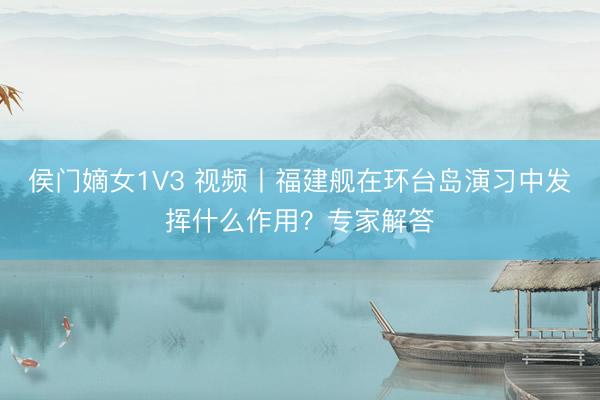 侯门嫡女1V3 视频丨福建舰在环台岛演习中发挥什么作用？专家解答