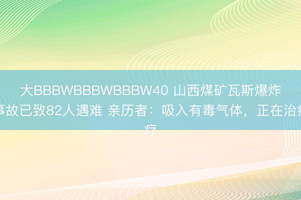 大BBBWBBBWBBBW40 山西煤矿瓦斯爆炸事故已致82人遇难 亲历者：吸入有毒气体，正在治疗