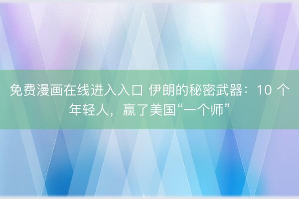 免费漫画在线进入入口 伊朗的秘密武器：10 个年轻人，赢了美国“一个师”