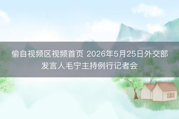 偷自视频区视频首页 2026年5月25日外交部发言人毛宁主持例行记者会