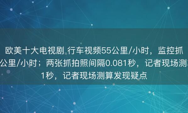 欧美十大电视剧 行车视频55公里/小时，监控抓拍却是121公里/小时；两张抓拍照间隔0.081秒，记者现场测算发现疑点