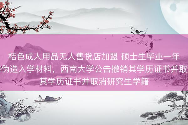 桔色成人用品无人售货店加盟 硕士生毕业一年后被查出当初伪造入学材料，西南大学公告撤销其学历证书并取消研究生学籍